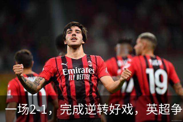 一场2-1，完成逆转好戏，英超争四格局大乱：利物浦只落后切尔西1分