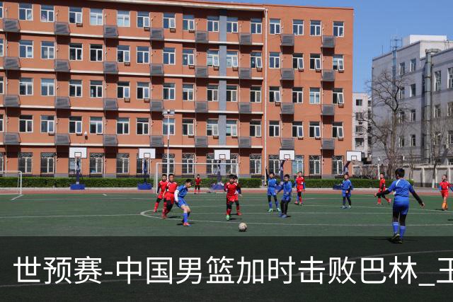 世预赛-中国男篮加时击败巴林 王哲林27分14板
