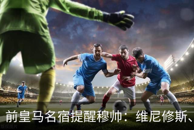 前皇马名宿提醒穆帅：维尼修斯、姆巴佩只能上场一人；巴尔韦德+楚阿梅尼有搭档双后腰的方法