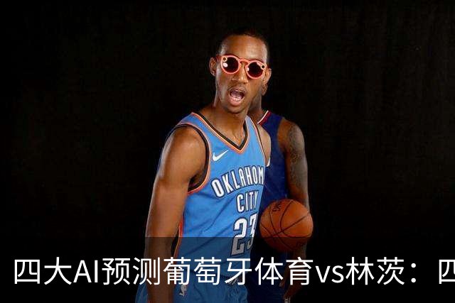 四大AI预测葡萄牙体育vs林茨：四家均看好主胜，分歧在净胜球