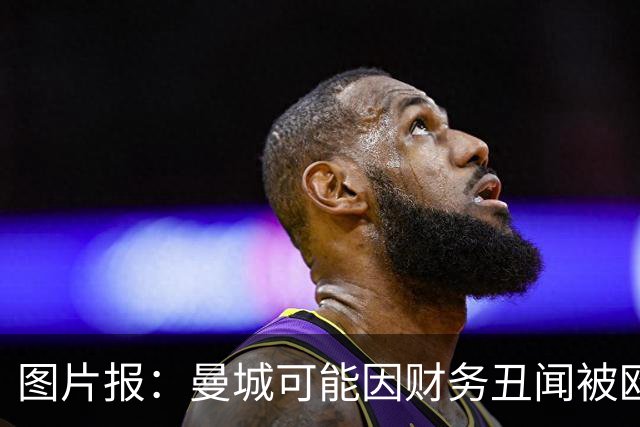 图片报：曼城可能因财务丑闻被欧足联逐出欧洲赛场最长10年