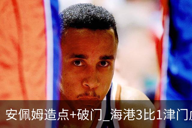 安佩姆造点+破门 海港3比1津门虎