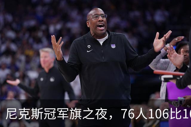 尼克斯冠军旗之夜，76人106比100搅局
