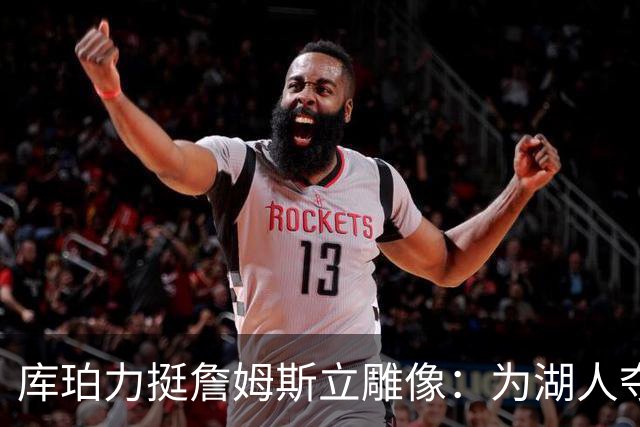 库珀力挺詹姆斯立雕像：为湖人夺冠的人都该被这样对待