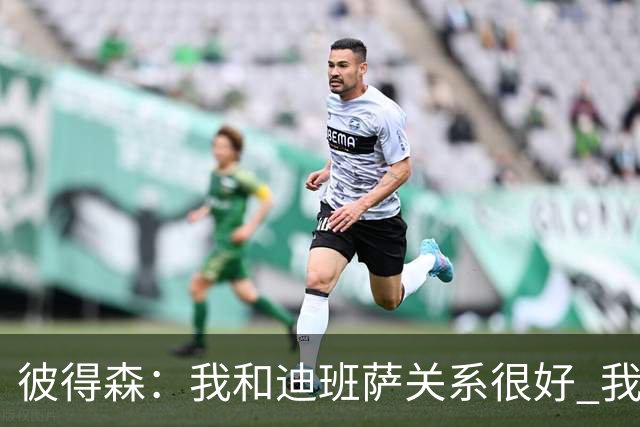 彼得森：我和迪班萨关系很好 我们只是两个竞争对手