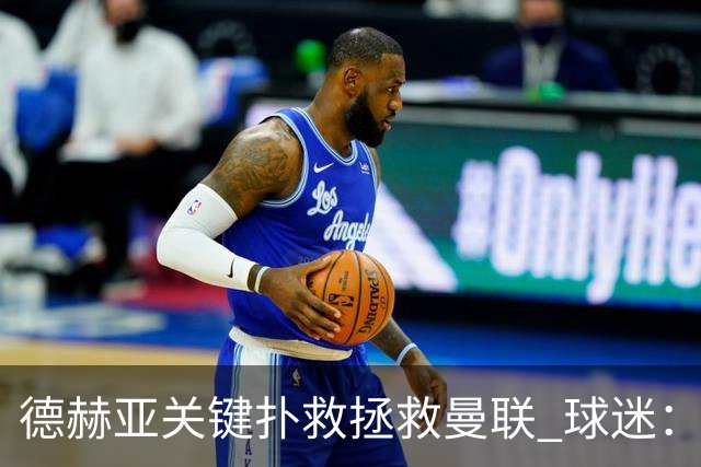 德赫亚关键扑救拯救曼联 球迷：他比C罗更配得上MVP