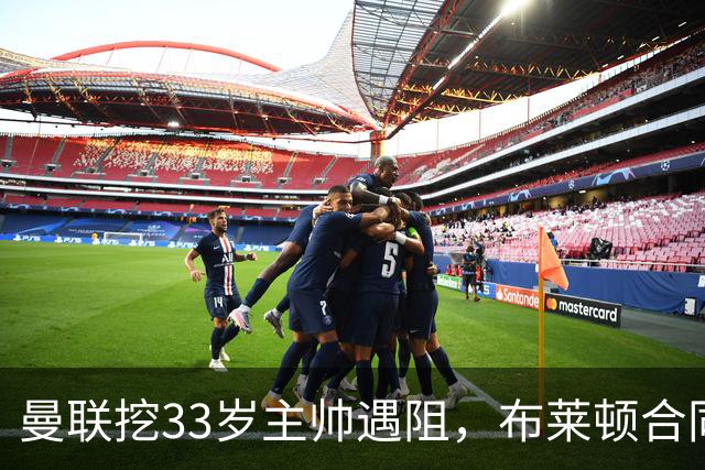 曼联挖33岁主帅遇阻，布莱顿合同锁到2029年