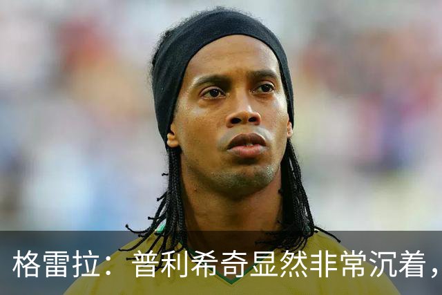 格雷拉：普利希奇显然非常沉着，这是顶级前锋的标志之一