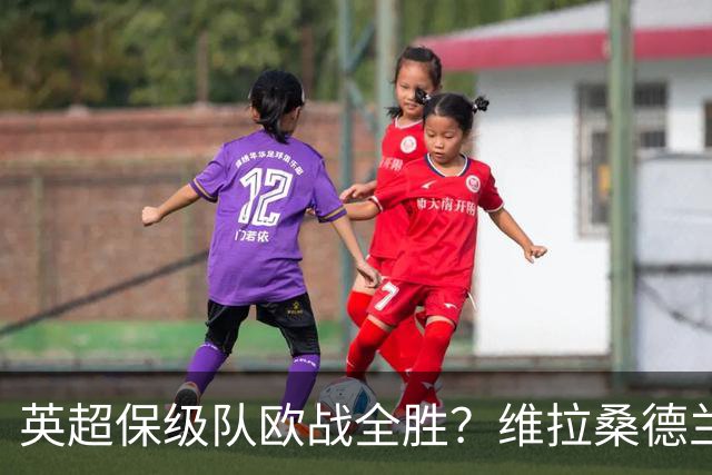 英超保级队欧战全胜？维拉桑德兰伯恩茅斯逆袭背后的玄机