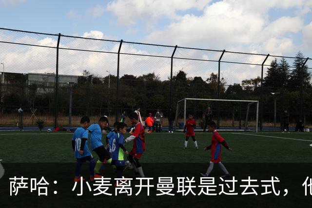 萨哈：小麦离开曼联是过去式，他去皇马和贝林搭档会很有看点