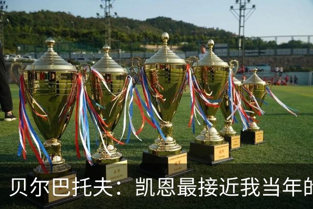 贝尔巴托夫：凯恩最接近我当年的踢法，他是这个位置上的世界最佳