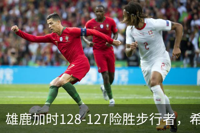 雄鹿加时128-127险胜步行者，希罗25+3+3，西卡24分