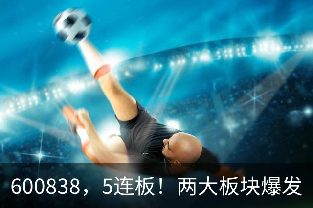 600838，5连板！两大板块爆发